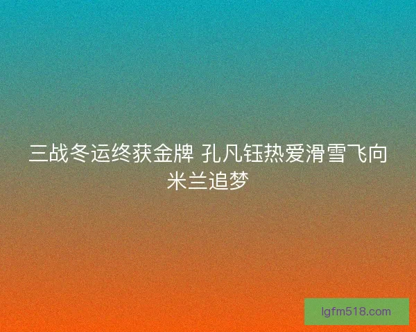 三战冬运终获金牌 孔凡钰热爱滑雪飞向米兰追梦