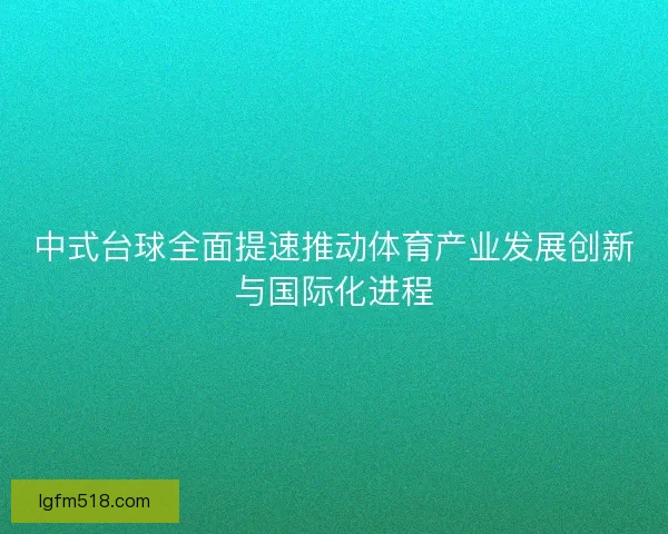 中式台球全面提速推动体育产业发展创新与国际化进程 中式台球全面提速推动体育产业发展创新与国际化进程