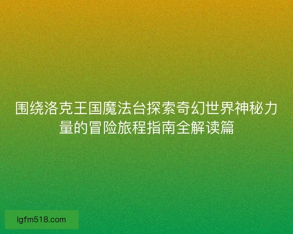 围绕洛克王国魔法台探索奇幻世界神秘力量的冒险旅程指南全解读篇