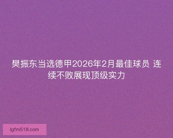 樊振东当选德甲2026年2月最佳球员 连续不败展现顶级实力 樊振东当选德甲2026年2月最佳球员 连续不败展现顶级实力