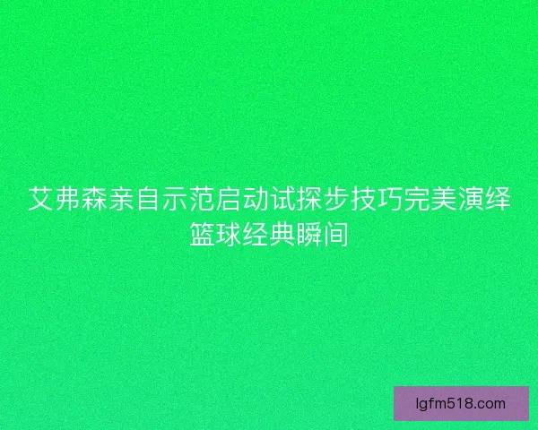 艾弗森亲自示范启动试探步技巧完美演绎篮球经典瞬间 艾弗森亲自示范启动试探步技巧完美演绎篮球经典瞬间