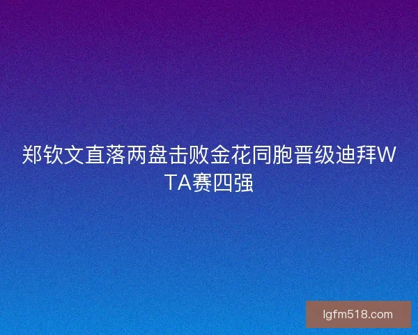 郑钦文直落两盘击败金花同胞晋级迪拜WTA赛四强