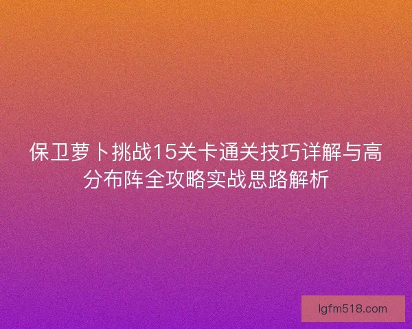 保卫萝卜挑战15关卡通关技巧详解与高分布阵全攻略实战思路解析