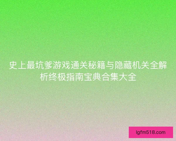 史上最坑爹游戏通关秘籍与隐藏机关全解析终极指南宝典合集大全