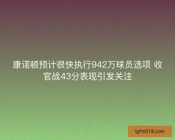 康诺顿预计很快执行942万球员选项 收官战43分表现引发关注