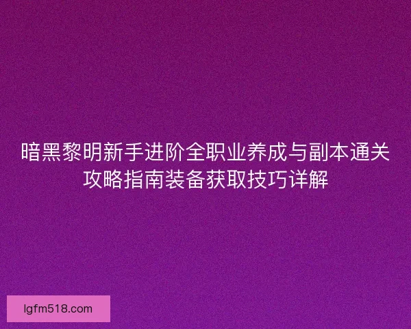 暗黑黎明新手进阶全职业养成与副本通关攻略指南装备获取技巧详解