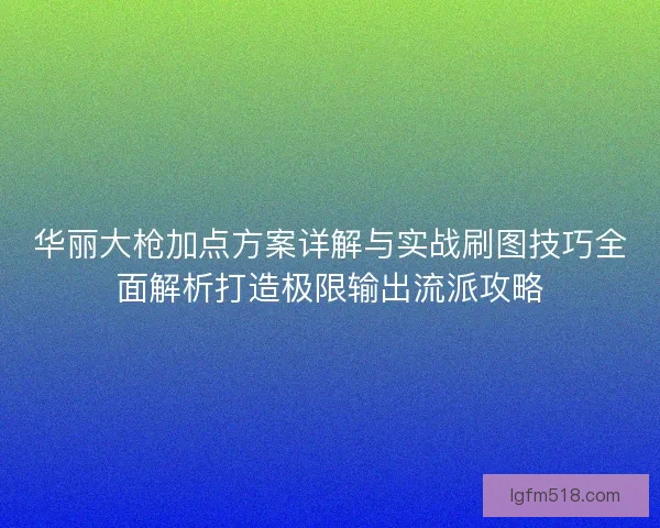 华丽大枪加点方案详解与实战刷图技巧全面解析打造极限输出流派攻略