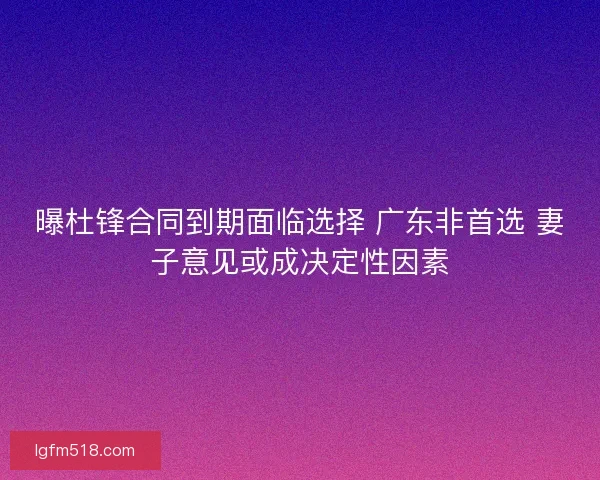 曝杜锋合同到期面临选择 广东非首选 妻子意见或成决定性因素