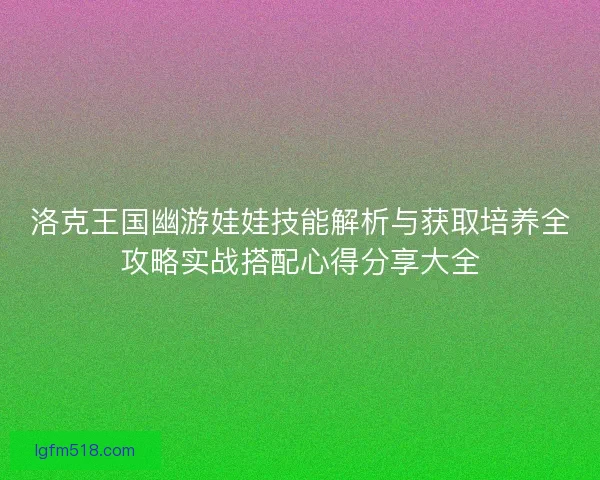 洛克王国幽游娃娃技能解析与获取培养全攻略实战搭配心得分享大全