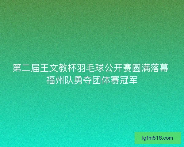 第二届王文教杯羽毛球公开赛圆满落幕 福州队勇夺团体赛冠军