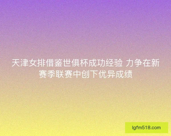 天津女排借鉴世俱杯成功经验 力争在新赛季联赛中创下优异成绩 天津女排借鉴世俱杯成功经验 力争在新赛季联赛中创下优异成绩