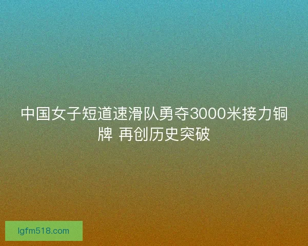 中国女子短道速滑队勇夺3000米接力铜牌 再创历史突破 中国女子短道速滑队勇夺3000米接力铜牌 再创历史突破
