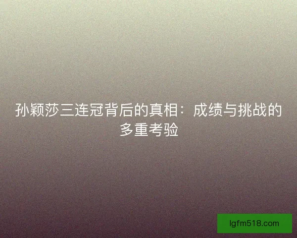 孙颖莎三连冠背后的真相:成绩与挑战的多重考验 孙颖莎三连冠背后的真相:成绩与挑战的多重考验
