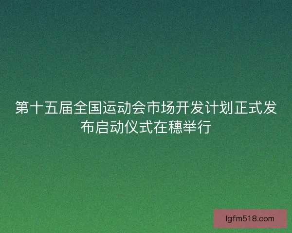 第十五届全国运动会市场开发计划正式发布启动仪式在穗举行