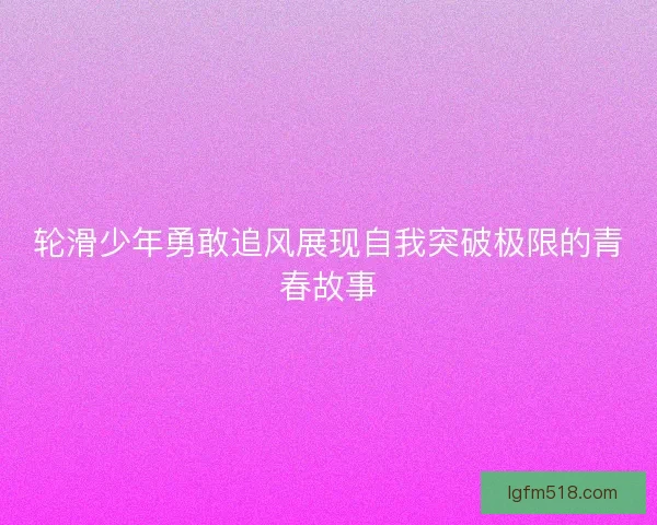 轮滑少年勇敢追风展现自我突破极限的青春故事 轮滑少年勇敢追风展现自我突破极限的青春故事