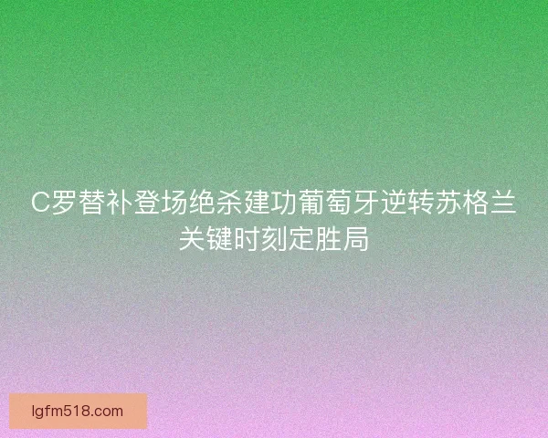 C罗替补登场绝杀建功葡萄牙逆转苏格兰关键时刻定胜局 C罗替补登场绝杀建功葡萄牙逆转苏格兰关键时刻定胜局