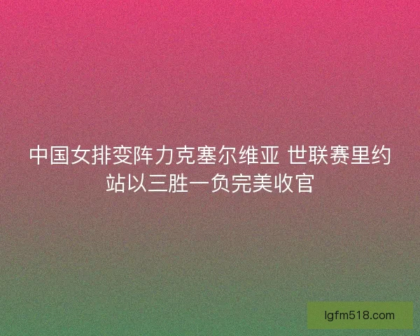 中国女排变阵力克塞尔维亚 世联赛里约站以三胜一负完美收官 中国女排变阵力克塞尔维亚 世联赛里约站以三胜一负完美收官