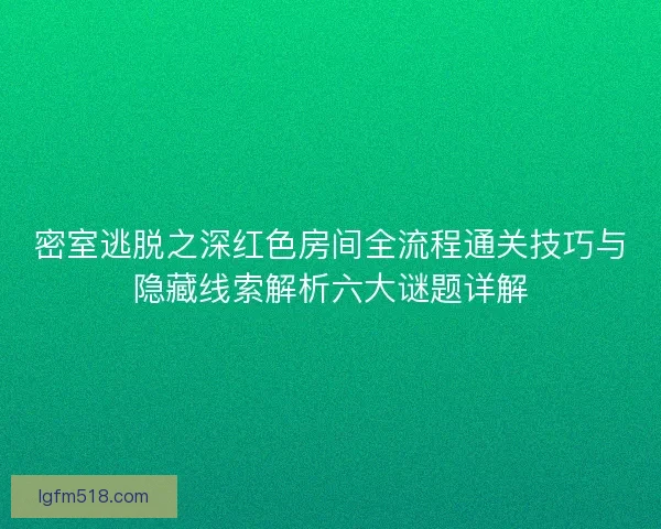 密室逃脱之深红色房间全流程通关技巧与隐藏线索解析六大谜题详解