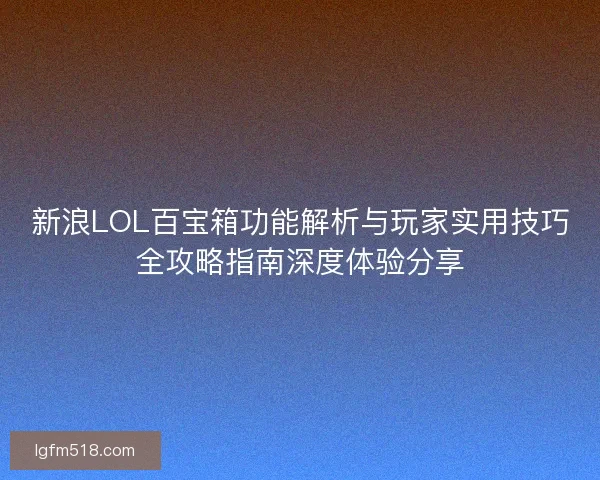 新浪LOL百宝箱功能解析与玩家实用技巧全攻略指南深度体验分享