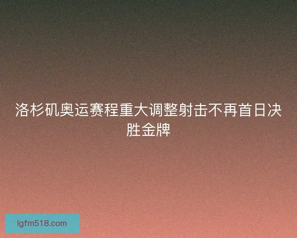 洛杉矶奥运赛程重大调整射击不再首日决胜金牌