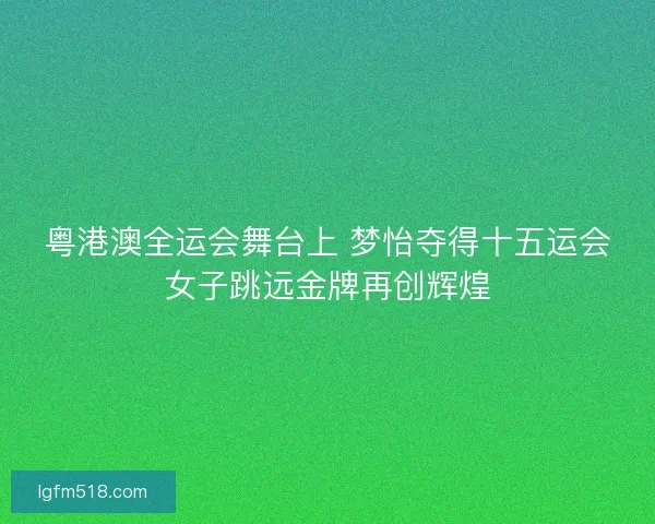 粤港澳全运会舞台上 梦怡夺得十五运会女子跳远金牌再创辉煌