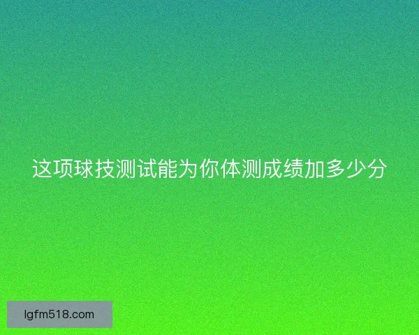 这项球技测试能为你体测成绩加多少分