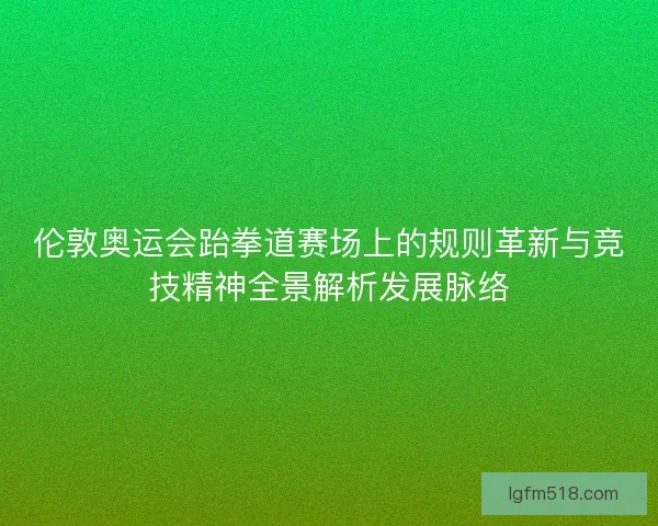 伦敦奥运会跆拳道赛场上的规则革新与竞技精神全景解析发展脉络
