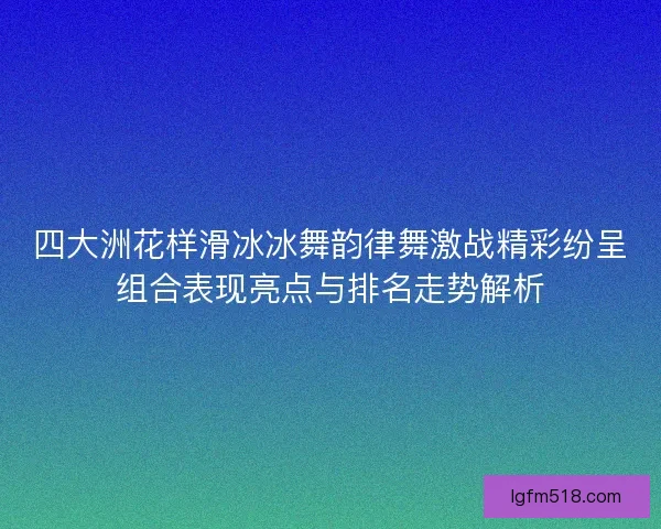 四大洲花样滑冰冰舞韵律舞激战精彩纷呈组合表现亮点与排名走势解析