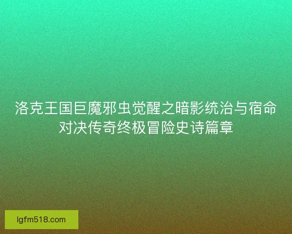 洛克王国巨魔邪虫觉醒之暗影统治与宿命对决传奇终极冒险史诗篇章