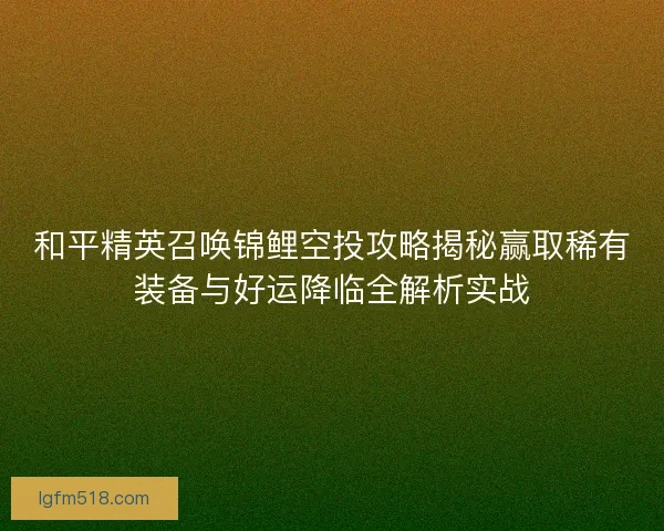 和平精英召唤锦鲤空投攻略揭秘赢取稀有装备与好运降临全解析实战 和平精英召唤锦鲤空投攻略揭秘赢取稀有装备与好运降临全解析实战
