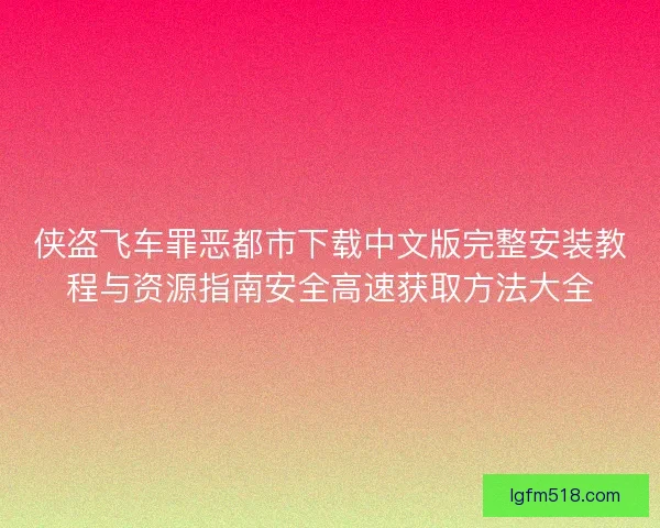 侠盗飞车罪恶都市下载中文版完整安装教程与资源指南安全高速获取方法大全 侠盗飞车罪恶都市下载中文版完整安装教程与资源指南安全高速获取方法大全