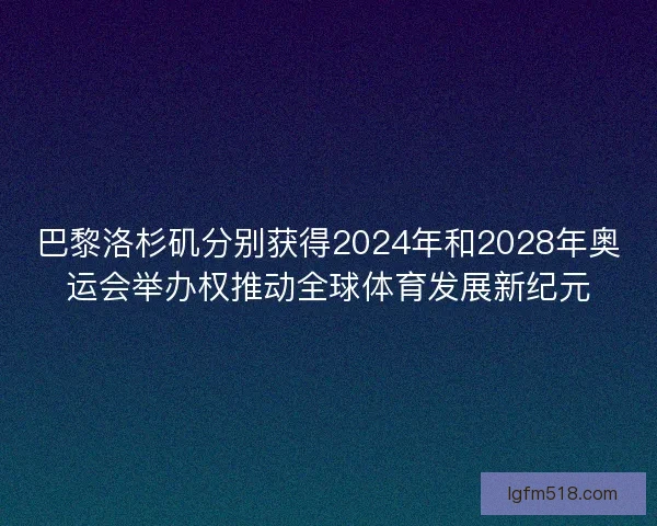巴黎洛杉矶分别获得2024年和2028年奥运会举办权推动全球体育发展新纪元 巴黎洛杉矶分别获得2024年和2028年奥运会举办权推动全球体育发展新纪元
