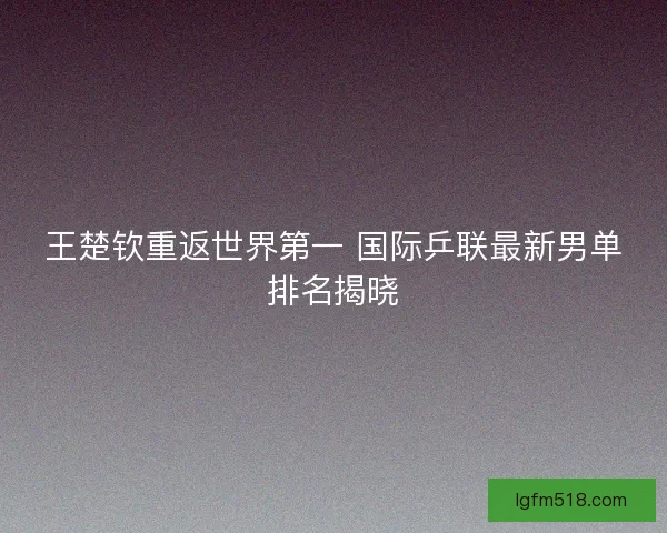 王楚钦重返世界第一 国际乒联最新男单排名揭晓 王楚钦重返世界第一 国际乒联最新男单排名揭晓