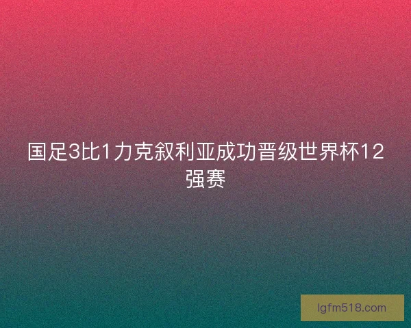 国足3比1力克叙利亚成功晋级世界杯12强赛 国足3比1力克叙利亚成功晋级世界杯12强赛
