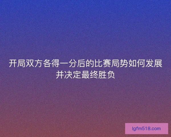 开局双方各得一分后的比赛局势如何发展并决定最终胜负
